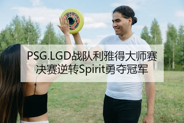 PSG.LGD战队利雅得大师赛决赛逆转Spirit勇夺冠军